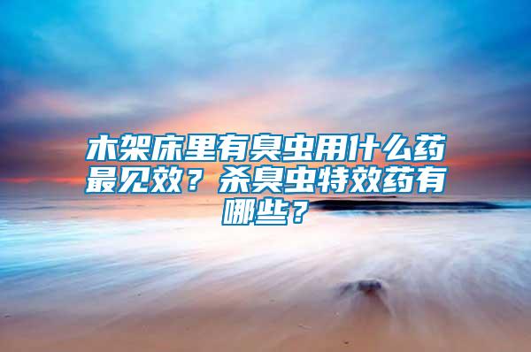 木架床里有臭蟲用什么藥最見效？殺臭蟲特效藥有哪些？