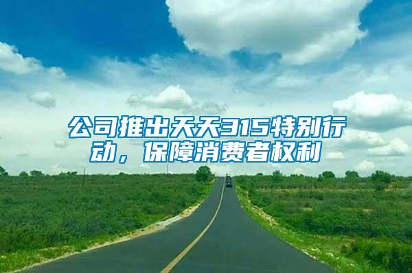 公司推出天天315特別行動，保障消費(fèi)者權(quán)利