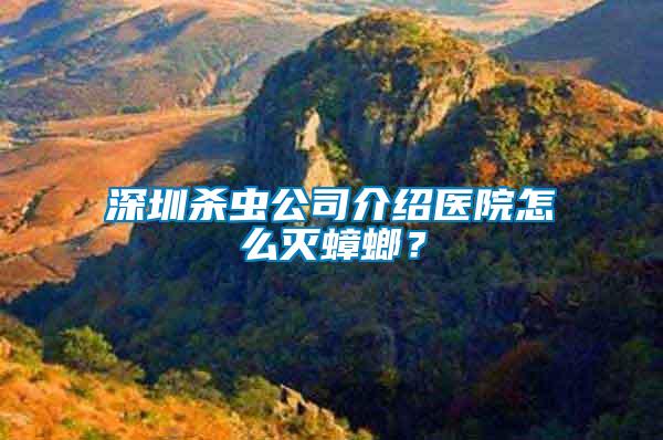 深圳殺蟲公司介紹醫(yī)院怎么滅蟑螂？