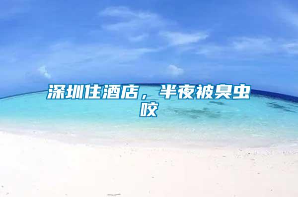 深圳住酒店，半夜被臭蟲咬