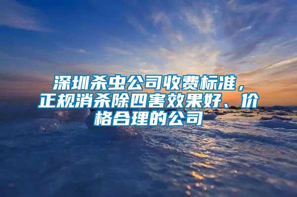 深圳殺蟲公司收費標準，正規(guī)消殺除四害效果好、價格合理的公司