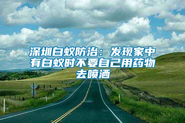 深圳白蟻防治：發(fā)現(xiàn)家中有白蟻時不要自己用藥物去噴灑
