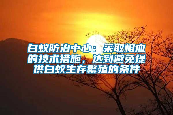 白蟻防治中心：采取相應(yīng)的技術(shù)措施，達(dá)到避免提供白蟻生存繁殖的條件
