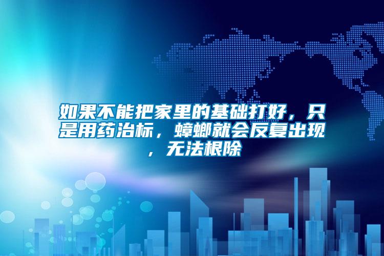 如果不能把家里的基礎(chǔ)打好，只是用藥治標(biāo)，蟑螂就會(huì)反復(fù)出現(xiàn)，無(wú)法根除