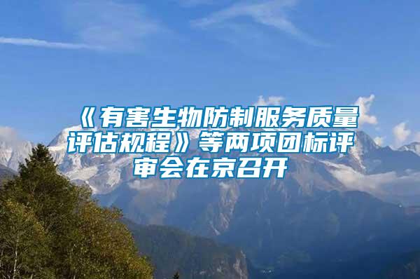 《有害生物防制服務(wù)質(zhì)量評估規(guī)程》等兩項團(tuán)標(biāo)評審會在京召開