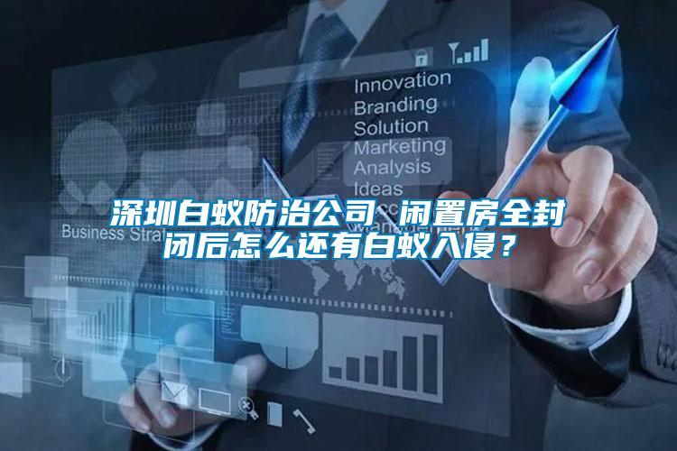 深圳白蟻防治公司 閑置房全封閉后怎么還有白蟻入侵？