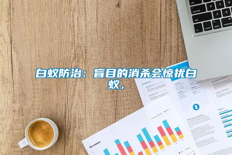 白蟻防治：盲目的消殺會(huì)驚擾白蟻，