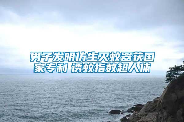 男子發(fā)明仿生滅蚊器獲國家專利　誘蚊指數超人體