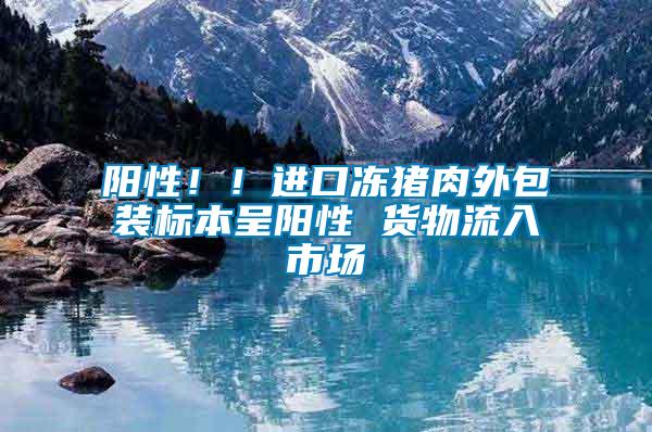 陽性??！進口凍豬肉外包裝標本呈陽性 貨物流入市場