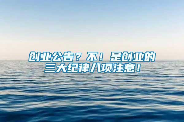 創(chuàng)業(yè)公告？不！是創(chuàng)業(yè)的三大紀(jì)律八項(xiàng)注意！