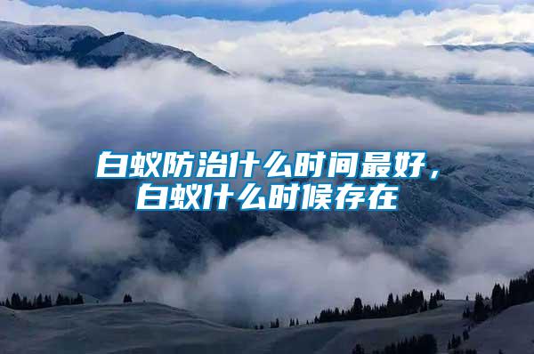白蟻防治什么時間最好，白蟻什么時候存在