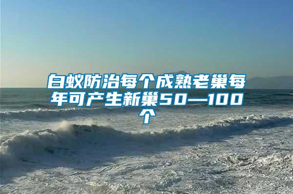 白蟻防治每個成熟老巢每年可產(chǎn)生新巢50—100個