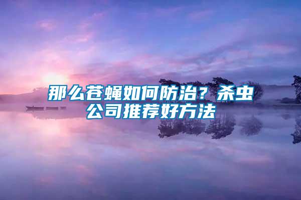 那么蒼蠅如何防治？殺蟲公司推薦好方法