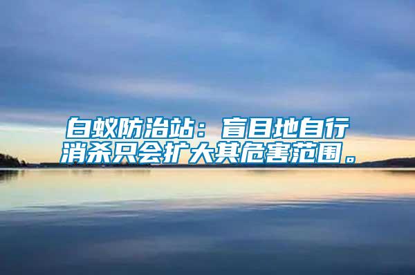 白蟻防治站：盲目地自行消殺只會擴大其危害范圍。