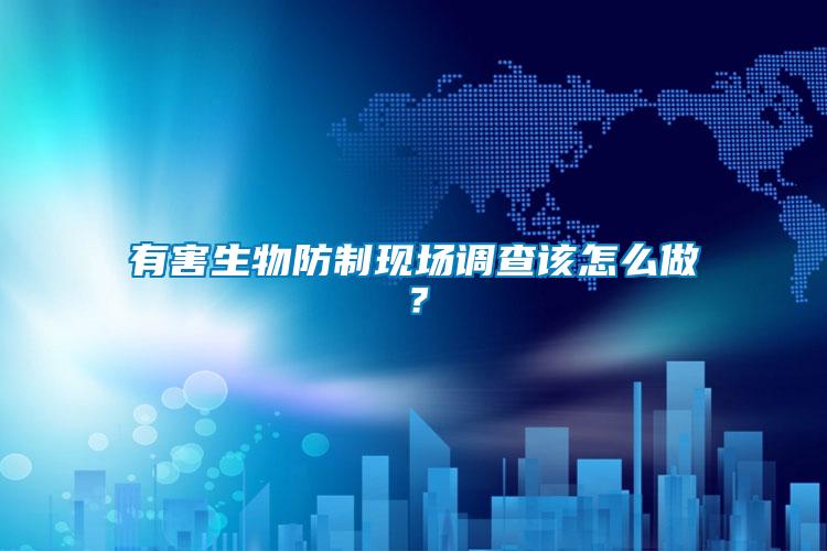 有害生物防制現(xiàn)場調(diào)查該怎么做？