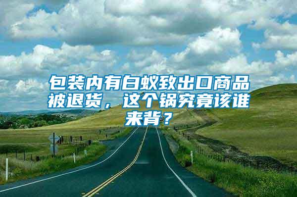 包裝內(nèi)有白蟻致出口商品被退貨，這個鍋究竟該誰來背？
