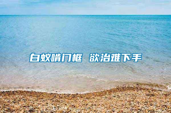 白蟻啃門(mén)框 欲治難下手