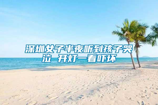深圳女子半夜聽(tīng)到孩子哭泣 開(kāi)燈一看嚇壞