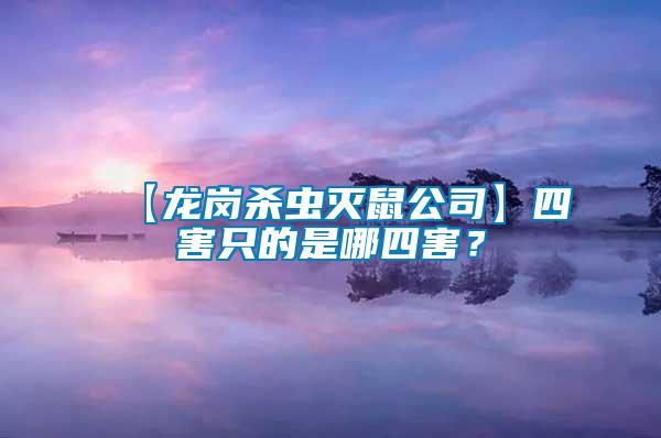 【龍崗殺蟲(chóng)滅鼠公司】四害只的是哪四害？