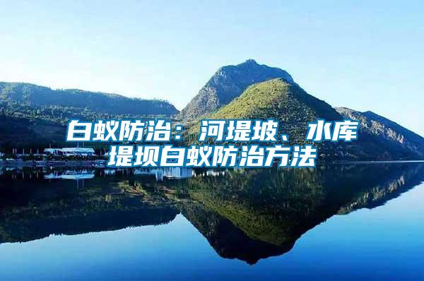 白蟻防治：河堤坡、水庫堤壩白蟻防治方法