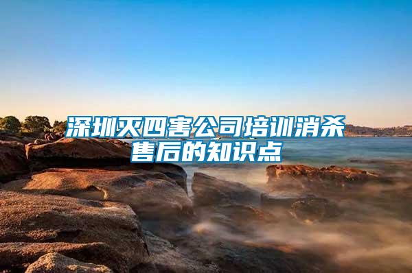 深圳滅四害公司培訓(xùn)消殺售后的知識點