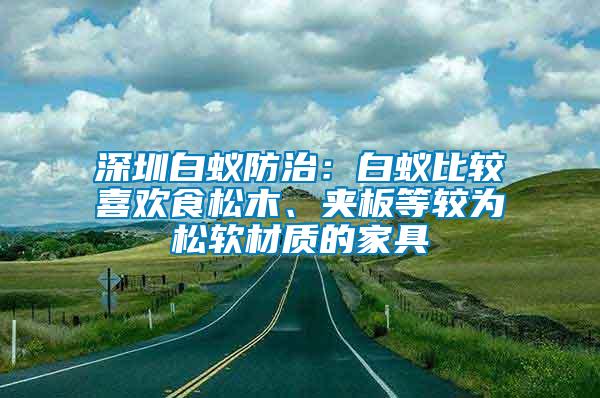 深圳白蟻防治：白蟻比較喜歡食松木、夾板等較為松軟材質(zhì)的家具