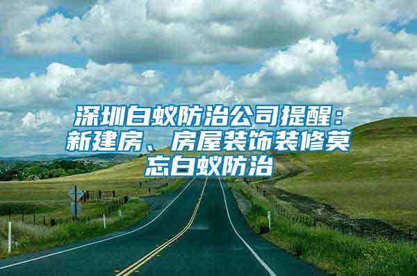 深圳白蟻防治公司提醒：新建房、房屋裝飾裝修莫忘白蟻防治