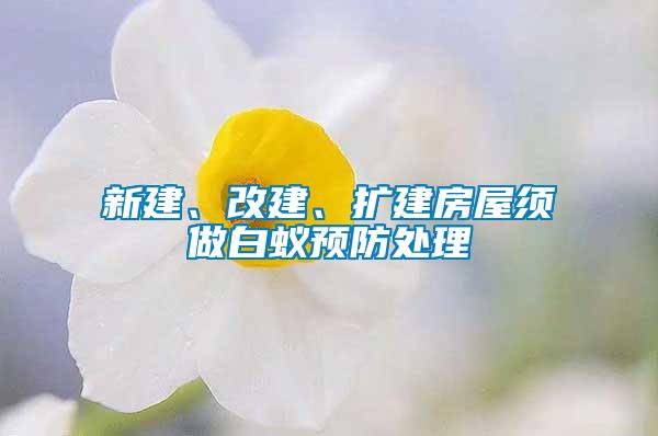 新建、改建、擴(kuò)建房屋須做白蟻預(yù)防處理