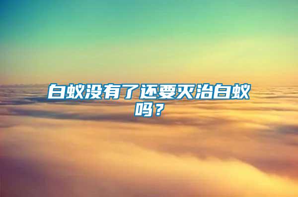 白蟻沒有了還要滅治白蟻嗎？