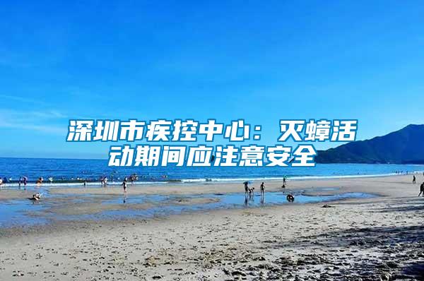 深圳市疾控中心：滅蟑活動期間應(yīng)注意安全