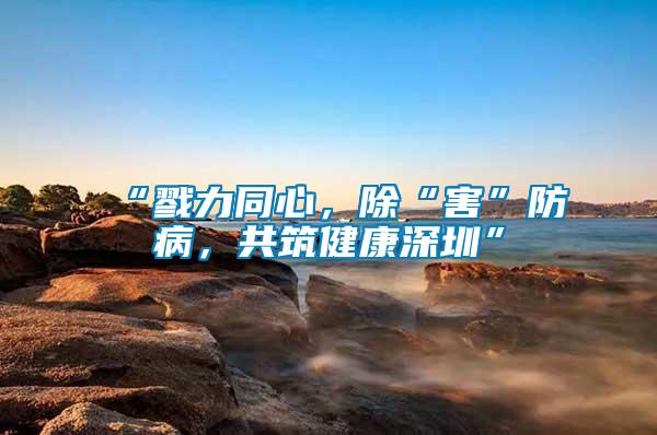 “戮力同心，除“害”防病，共筑健康深圳”