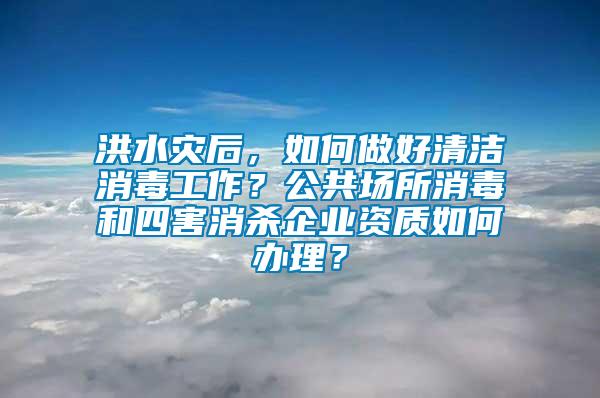 洪水災(zāi)后，如何做好清潔消毒工作？公共場(chǎng)所消毒和四害消殺企業(yè)資質(zhì)如何辦理？