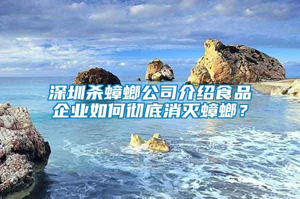 深圳殺蟑螂公司介紹食品企業(yè)如何徹底消滅蟑螂？