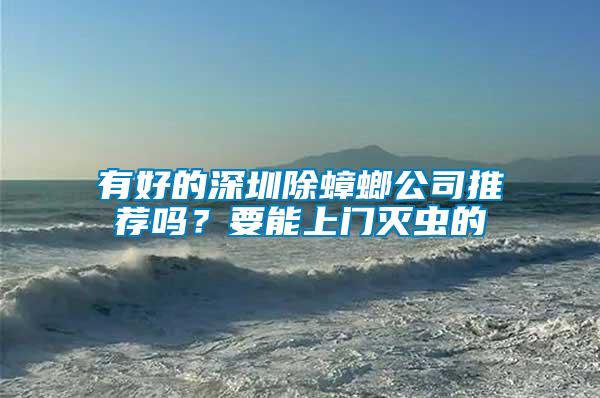 有好的深圳除蟑螂公司推薦嗎？要能上門滅蟲的