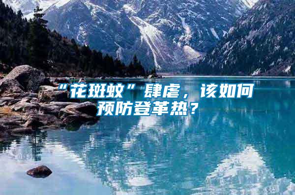 “花斑蚊”肆虐，該如何預(yù)防登革熱？