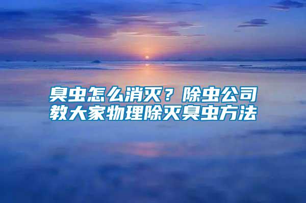臭蟲(chóng)怎么消滅？除蟲(chóng)公司教大家物理除滅臭蟲(chóng)方法
