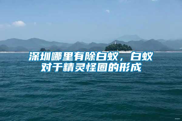 深圳哪里有除白蟻，白蟻對于精靈怪圈的形成