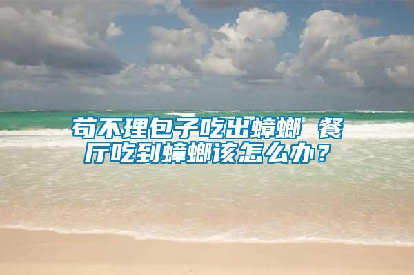 茍不理包子吃出蟑螂 餐廳吃到蟑螂該怎么辦？