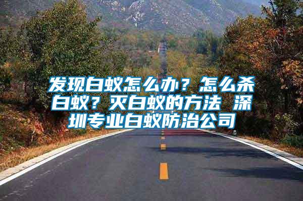 發(fā)現(xiàn)白蟻怎么辦？怎么殺白蟻？滅白蟻的方法 深圳專業(yè)白蟻防治公司