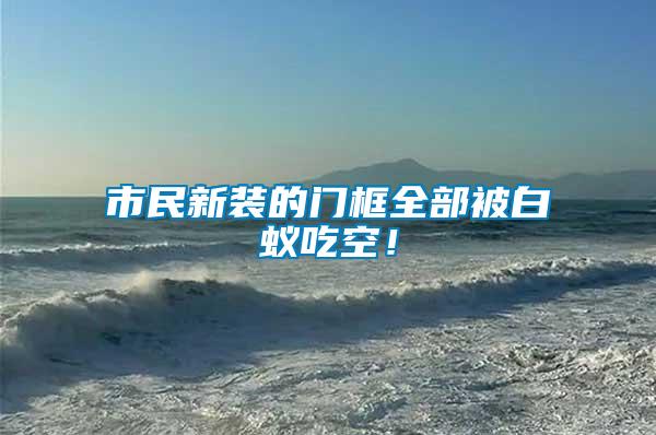 市民新裝的門(mén)框全部被白蟻吃空！