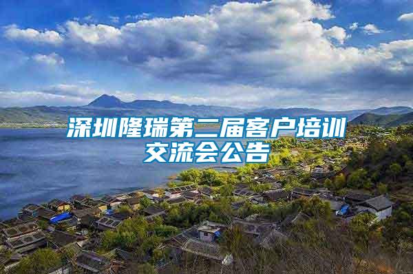 深圳隆瑞第二屆客戶培訓(xùn)交流會公告