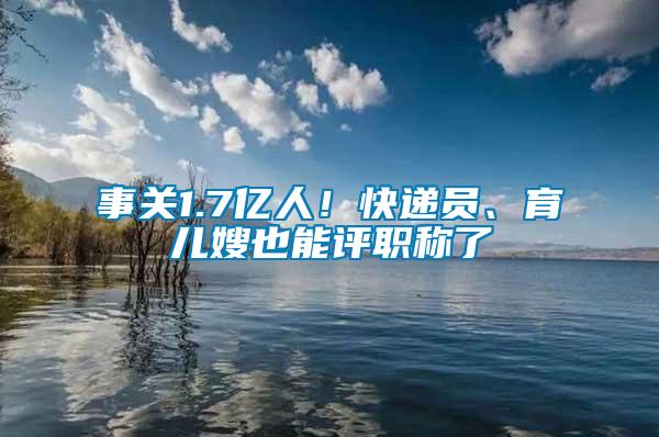 事關(guān)1.7億人！快遞員、育兒嫂也能評職稱了