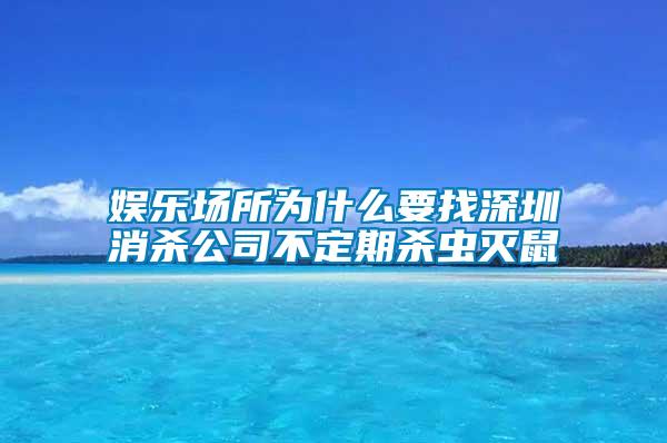 娛樂(lè)場(chǎng)所為什么要找深圳消殺公司不定期殺蟲(chóng)滅鼠