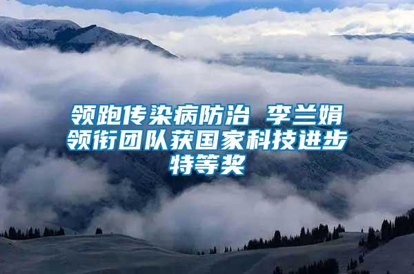 領(lǐng)跑傳染病防治 李蘭娟領(lǐng)銜團隊獲國家科技進步特等獎