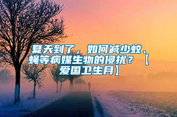 夏天到了，如何減少蚊、蠅等病媒生物的侵?jǐn)_？【愛國衛(wèi)生月】