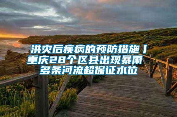 洪災后疾病的預防措施丨重慶28個區(qū)縣出現(xiàn)暴雨 多條河流超保證水位