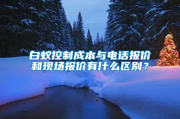 白蟻控制成本與電話報(bào)價(jià)和現(xiàn)場(chǎng)報(bào)價(jià)有什么區(qū)別？