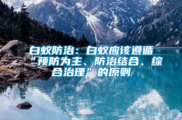 白蟻防治：白蟻應(yīng)該遵循“預(yù)防為主、防治結(jié)合、綜合治理”的原則