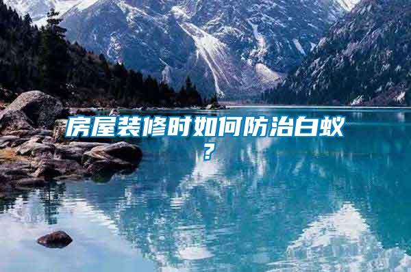 房屋裝修時如何防治白蟻？