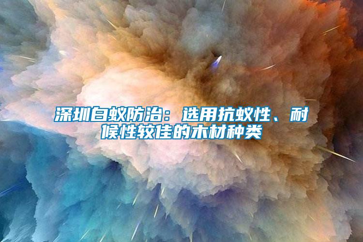 深圳白蟻防治：選用抗蟻性、耐候性較佳的木材種類